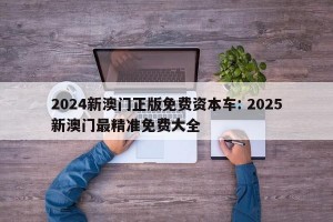 2024新澳门正版免费资本车: 2025新澳门最精准免费大全