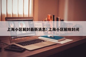 上海小区解封最新消息: 上海小区解除封闭