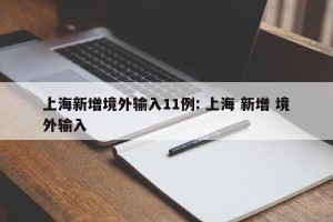 上海新增境外输入11例: 上海 新增 境外输入