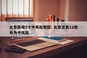 北京新增5个中风险地区: 北京又有12地升为中风险