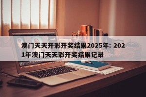 澳门天天开彩开奖结果2025年: 2021年澳门天天彩开奖结果记录