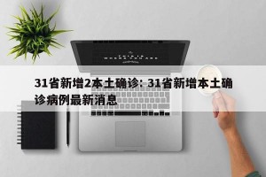 31省新增2本土确诊: 31省新增本土确诊病例最新消息