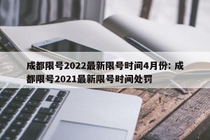 成都限号2022最新限号时间4月份: 成都限号2021最新限号时间处罚