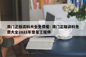 澳门正版资料大全免费看: 澳门正版资料免费大全2021年曾是工程师