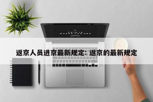 返京人员进京最新规定: 返京的最新规定