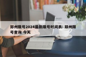 郑州限号2024最新限号时间表: 郑州限号查询 今天