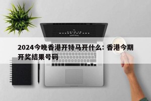 2024今晚香港开特马开什么: 香港今期开奖结果号码