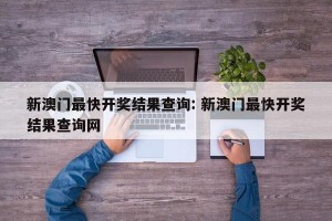 新澳门最快开奖结果查询: 新澳门最快开奖结果查询网