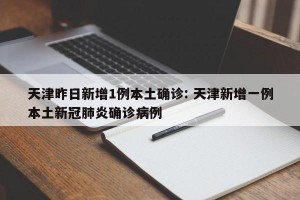 天津昨日新增1例本土确诊: 天津新增一例本土新冠肺炎确诊病例