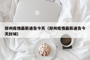 郑州疫情最新通告今天（郑州疫情最新通告今天封城）