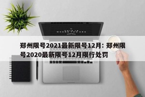 郑州限号2021最新限号12月: 郑州限号2020最新限号12月限行处罚