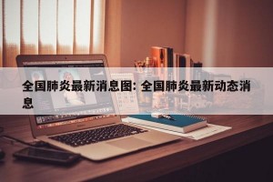 全国肺炎最新消息图: 全国肺炎最新动态消息