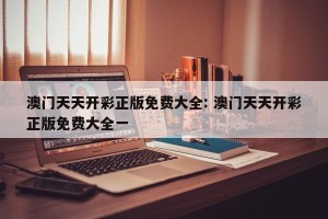 澳门天天开彩正版免费大全: 澳门天天开彩正版免费大全一