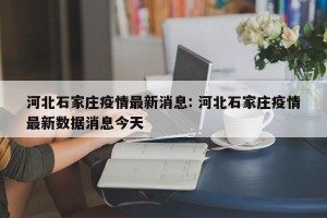 河北石家庄疫情最新消息: 河北石家庄疫情最新数据消息今天