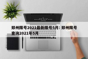 郑州限号2021最新限号5月: 郑州限号查询2021年5月