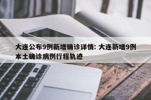 大连公布9例新增确诊详情: 大连新增9例本土确诊病例行程轨迹