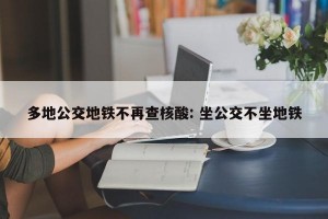 多地公交地铁不再查核酸: 坐公交不坐地铁