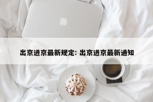 出京进京最新规定: 出京进京最新通知