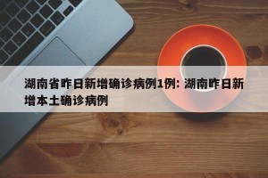 湖南省昨日新增确诊病例1例: 湖南昨日新增本土确诊病例