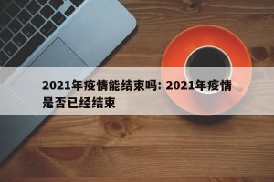 2021年疫情能结束吗: 2021年疫情是否已经结束