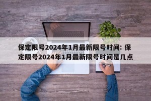 保定限号2024年1月最新限号时间: 保定限号2024年1月最新限号时间是几点