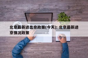 北京最新进出京政策(今天): 北京最新进京情况政策
