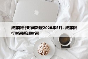 成都限行时间新规2020年5月: 成都限行时间新规时间