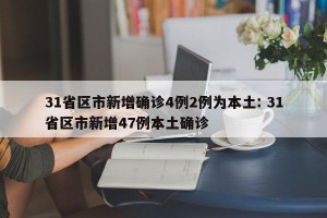 31省区市新增确诊4例2例为本土: 31省区市新增47例本土确诊