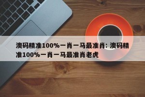 澳码精准100%一肖一马最准肖: 澳码精准100%一肖一马最准肖老虎
