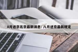 8月进京出京最新消息: 八月进京最新规定