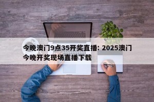 今晚澳门9点35开奖直播: 2025澳门今晚开奖现场直播下载