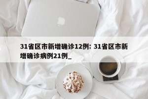 31省区市新增确诊12例: 31省区市新增确诊病例21例_