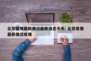 北京疫情最新情况最新消息今天: 北京疫情最新情况疫情
