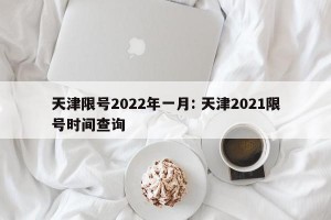 天津限号2022年一月: 天津2021限号时间查询