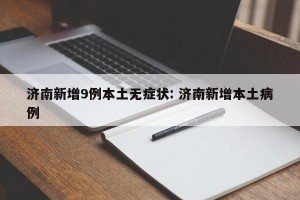 济南新增9例本土无症状: 济南新增本土病例