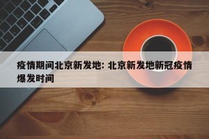 疫情期间北京新发地: 北京新发地新冠疫情爆发时间