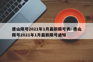 唐山限号2021年1月最新限号表: 唐山限号2021年1月最新限号通知
