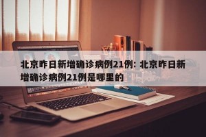 北京昨日新增确诊病例21例: 北京昨日新增确诊病例21例是哪里的