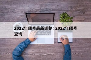2022年限号最新调整: 2022年限号查询