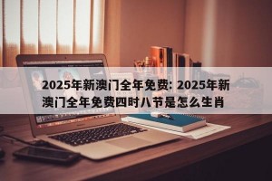 2025年新澳门全年免费: 2025年新澳门全年免费四时八节是怎么生肖