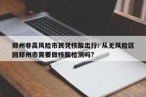 郑州非高风险市民凭核酸出行: 从无风险区回郑州市需要做核酸检测吗?