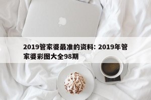 2019管家婆最准的资料: 2019年管家婆彩图大全98期