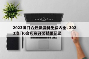 2023澳门六开彩资料免费大全: 2023澳门6合和彩开奖结果记录