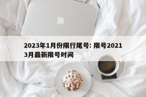 2023年1月份限行尾号: 限号20213月最新限号时间