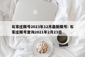 石家庄限号2023年12月最新限号: 石家庄限号查询2021年2月23日