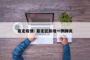 嘉定疫情: 嘉定区新增一例肺炎