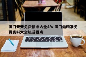 澳门天天免费精准大全49: 澳门最精准免费资料大全旅游景点