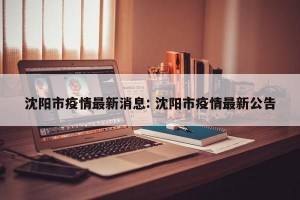 沈阳市疫情最新消息: 沈阳市疫情最新公告