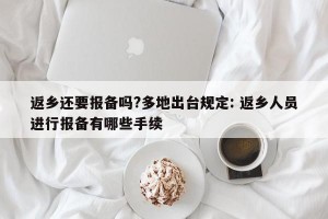 返乡还要报备吗?多地出台规定: 返乡人员进行报备有哪些手续