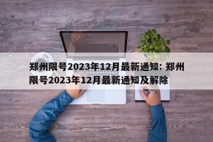 郑州限号2023年12月最新通知: 郑州限号2023年12月最新通知及解除